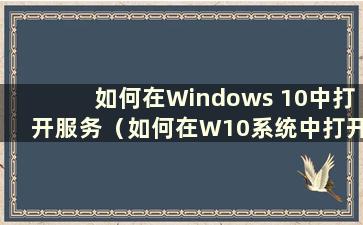 如何在Windows 10中打开服务（如何在W10系统中打开服务）